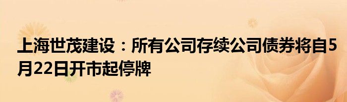 上海世茂建设：所有公司存续公司债券将自5月22日开市起停牌