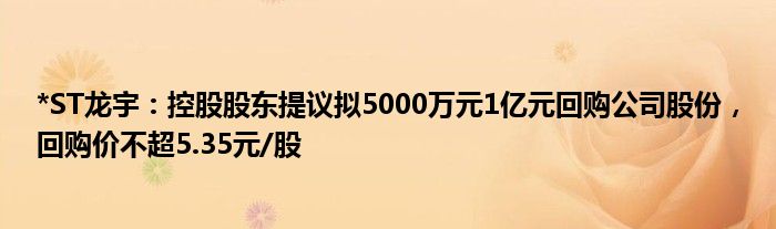 *ST龙宇：控股股东提议拟5000万元1亿元回购公司股份，回购价不超5.35元/股