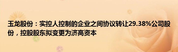 玉龙股份：实控人控制的企业之间协议转让29.38%公司股份，控股股东拟变更为济高资本