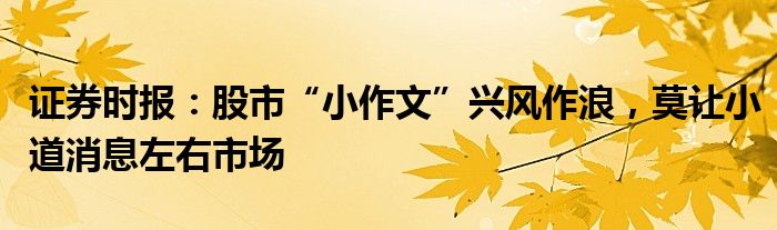 证券时报：股市“小作文”兴风作浪，莫让小道消息左右市场