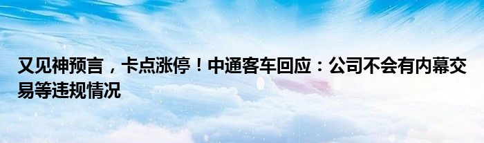 又见神预言，卡点涨停！中通客车回应：公司不会有内幕交易等违规情况