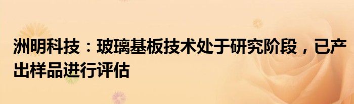 洲明科技：玻璃基板技术处于研究阶段，已产出样品进行评估