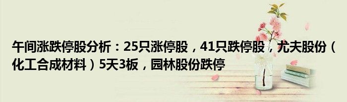 午间涨跌停股分析：25只涨停股，41只跌停股，尤夫股份（化工合成材料）5天3板，园林股份跌停