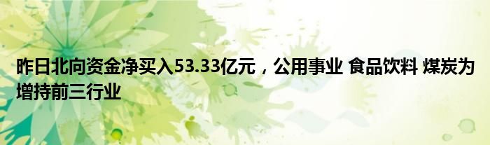 昨日北向资金净买入53.33亿元，公用事业 食品饮料 煤炭为增持前三行业