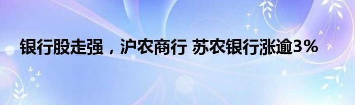 银行股走强，沪农商行 苏农银行涨逾3%