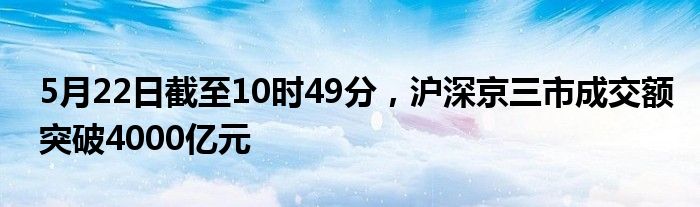 5月22日截至10时49分，沪深京三市成交额突破4000亿元