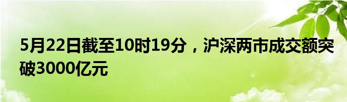 5月22日截至10时19分，沪深两市成交额突破3000亿元