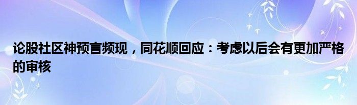 论股社区神预言频现，同花顺回应：考虑以后会有更加严格的审核