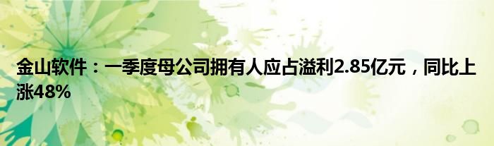 金山软件：一季度母公司拥有人应占溢利2.85亿元，同比上涨48%