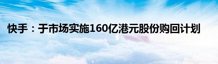 快手：于市场实施160亿港元股份购回计划