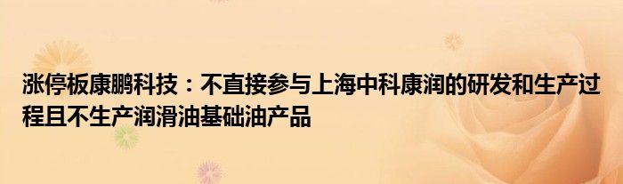 涨停板康鹏科技：不直接参与上海中科康润的研发和生产过程且不生产润滑油基础油产品