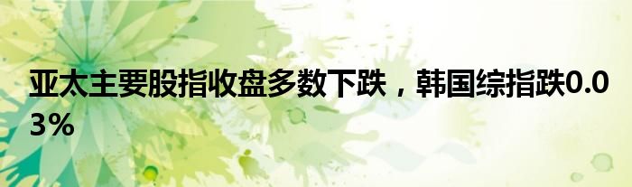 亚太主要股指收盘多数下跌，韩国综指跌0.03%