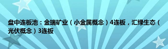 盘中连板池：金瑞矿业（小金属概念）4连板，汇绿生态（光伏概念）3连板