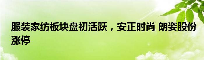 服装家纺板块盘初活跃，安正时尚 朗姿股份涨停