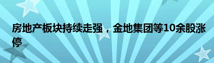 房地产板块持续走强，金地集团等10余股涨停