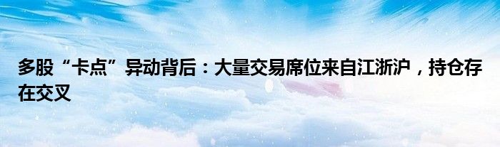 多股“卡点”异动背后：大量交易席位来自江浙沪，持仓存在交叉