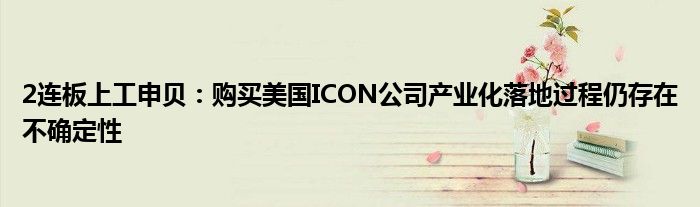 2连板上工申贝：购买美国ICON公司产业化落地过程仍存在不确定性