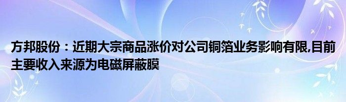 方邦股份：近期大宗商品涨价对公司铜箔业务影响有限,目前主要收入来源为电磁屏蔽膜