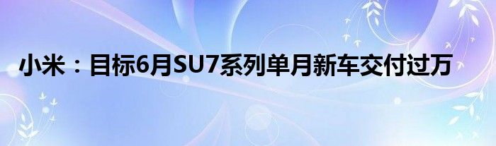 小米：目标6月SU7系列单月新车交付过万