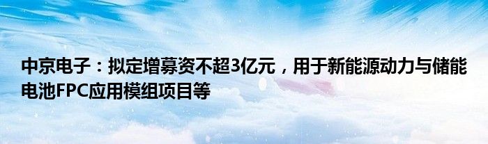 中京电子：拟定增募资不超3亿元，用于新能源动力与储能电池FPC应用模组项目等