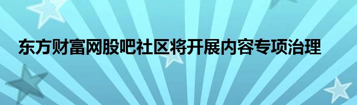 东方财富网股吧社区将开展内容专项治理