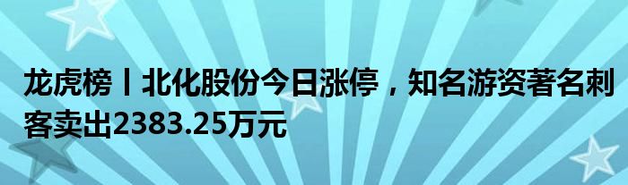 龙虎榜丨北化股份今日涨停，知名游资著名刺客卖出2383.25万元