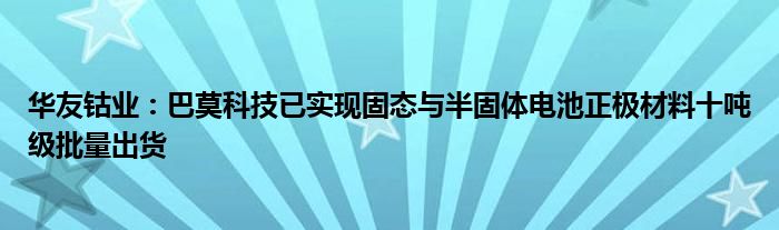 华友钴业：巴莫科技已实现固态与半固体电池正极材料十吨级批量出货