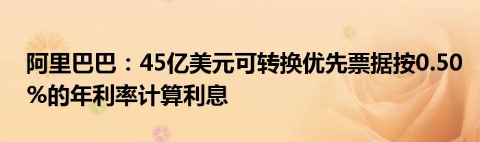 阿里巴巴：45亿美元可转换优先票据按0.50%的年利率计算利息