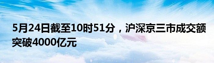 5月24日截至10时51分，沪深京三市成交额突破4000亿元