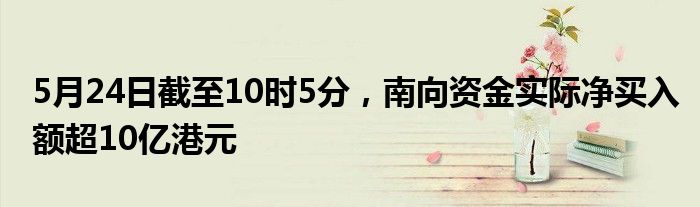 5月24日截至10时5分，南向资金实际净买入额超10亿港元