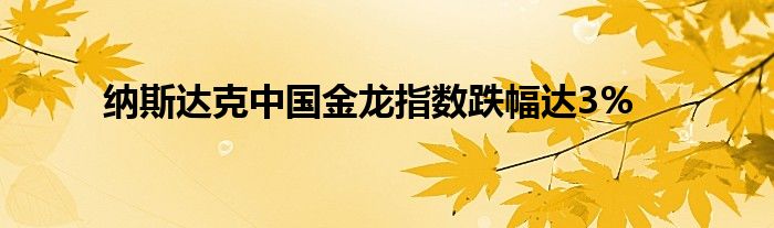 纳斯达克中国金龙指数跌幅达3%