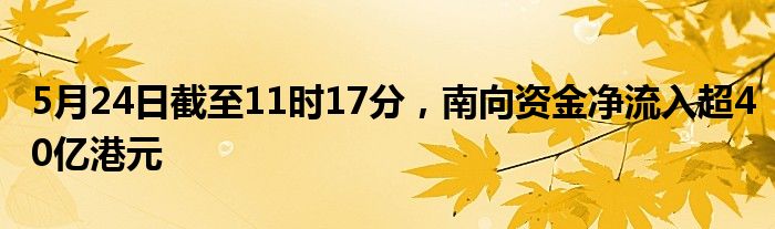 5月24日截至11时17分，南向资金净流入超40亿港元