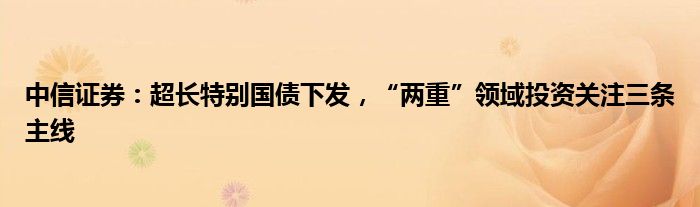 中信证券：超长特别国债下发，“两重”领域投资关注三条主线