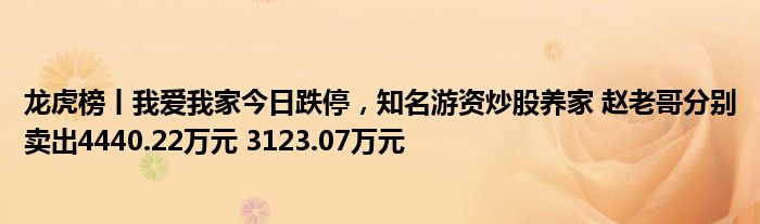 龙虎榜丨我爱我家今日跌停，知名游资炒股养家 赵老哥分别卖出4440.22万元 3123.07万元