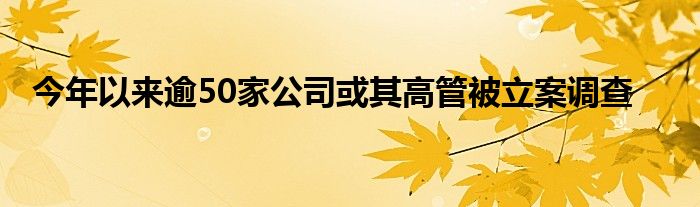 今年以来逾50家公司或其高管被立案调查