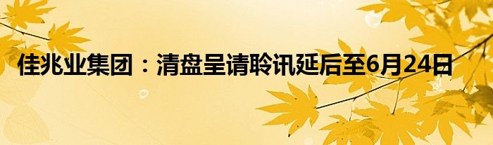 佳兆业集团：清盘呈请聆讯延后至6月24日