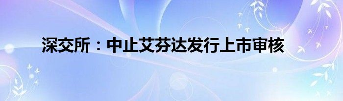 深交所：中止艾芬达发行上市审核