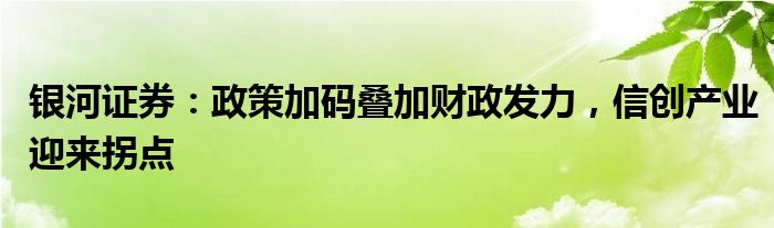 银河证券：政策加码叠加财政发力，信创产业迎来拐点