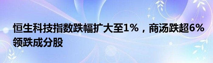 恒生科技指数跌幅扩大至1%，商汤跌超6%领跌成分股