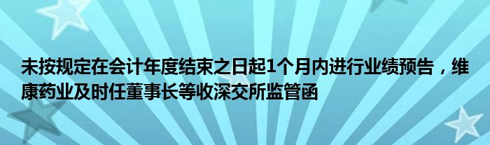 未按规定在会计年度结束之日起1个月内进行业绩预告，维康药业及时任董事长等收深交所监管函