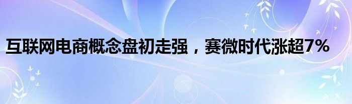 互联网电商概念盘初走强，赛微时代涨超7%