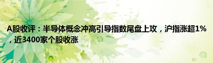 A股收评：半导体概念冲高引导指数尾盘上攻，沪指涨超1%，近3400家个股收涨