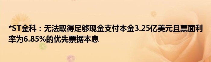 *ST金科：无法取得足够现金支付本金3.25亿美元且票面利率为6.85%的优先票据本息