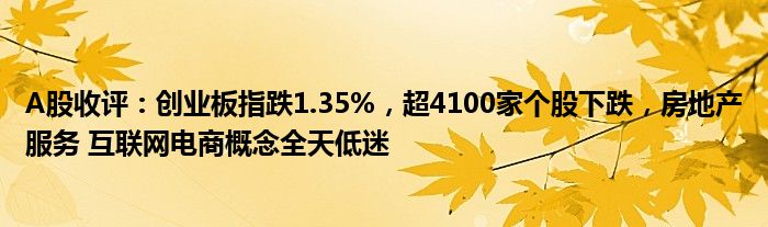 A股收评：创业板指跌1.35%，超4100家个股下跌，房地产服务 互联网电商概念全天低迷