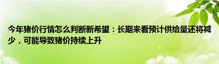 今年猪价行情怎么判断新希望：长期来看预计供给量还将减少，可能导致猪价持续上升