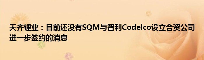 天齐锂业：目前还没有SQM与智利Codelco设立合资公司进一步签约的消息