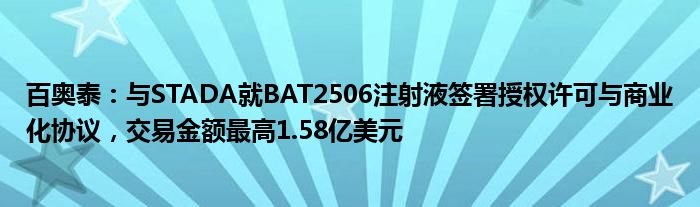 百奥泰：与STADA就BAT2506注射液签署授权许可与商业化协议，交易金额最高1.58亿美元