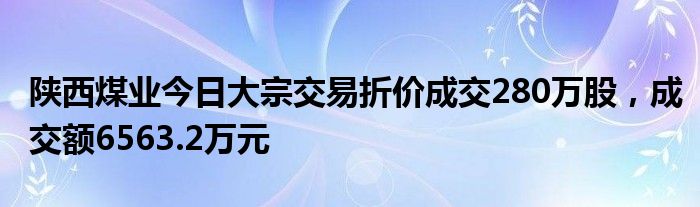 陕西煤业今日大宗交易折价成交280万股，成交额6563.2万元