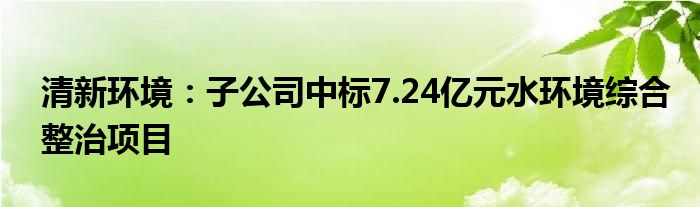 清新环境：子公司中标7.24亿元水环境综合整治项目