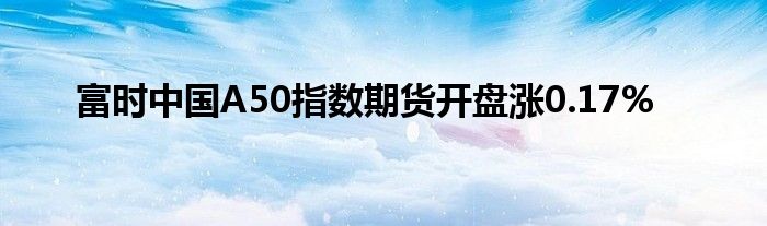 富时中国A50指数期货开盘涨0.17%